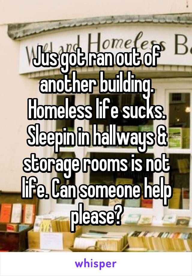 Jus got ran out of another building. Homeless life sucks. Sleepin in hallways & storage rooms is not life. Can someone help please?
