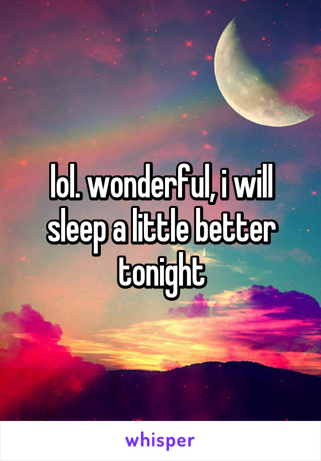 lol. wonderful, i will sleep a little better tonight