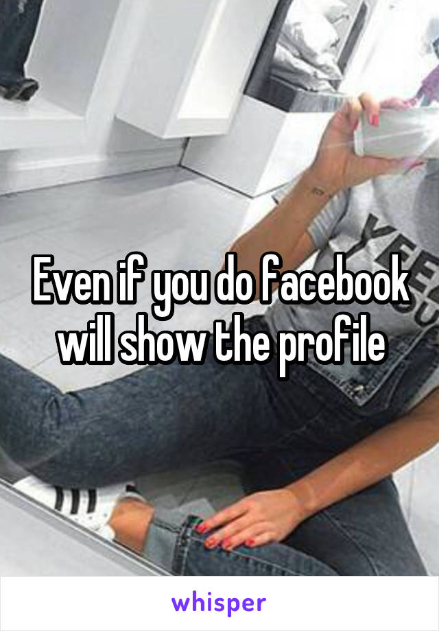 Even if you do facebook will show the profile