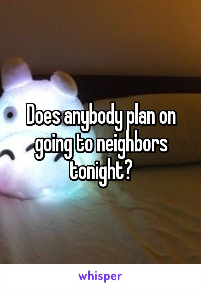 Does anybody plan on going to neighbors tonight?
