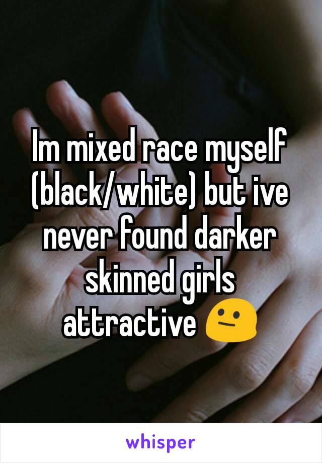 Im mixed race myself (black/white) but ive never found darker skinned girls attractive 😐