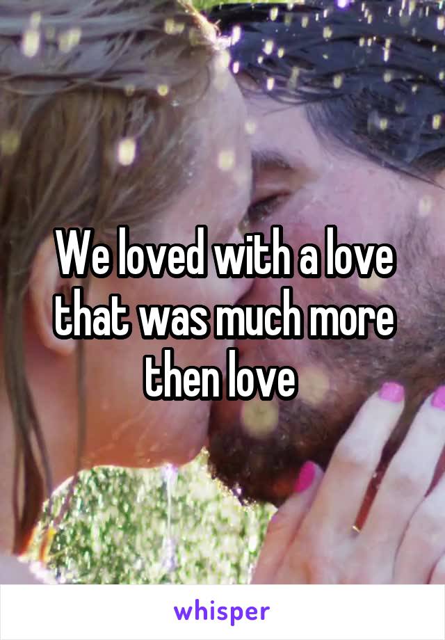 We loved with a love that was much more then love 