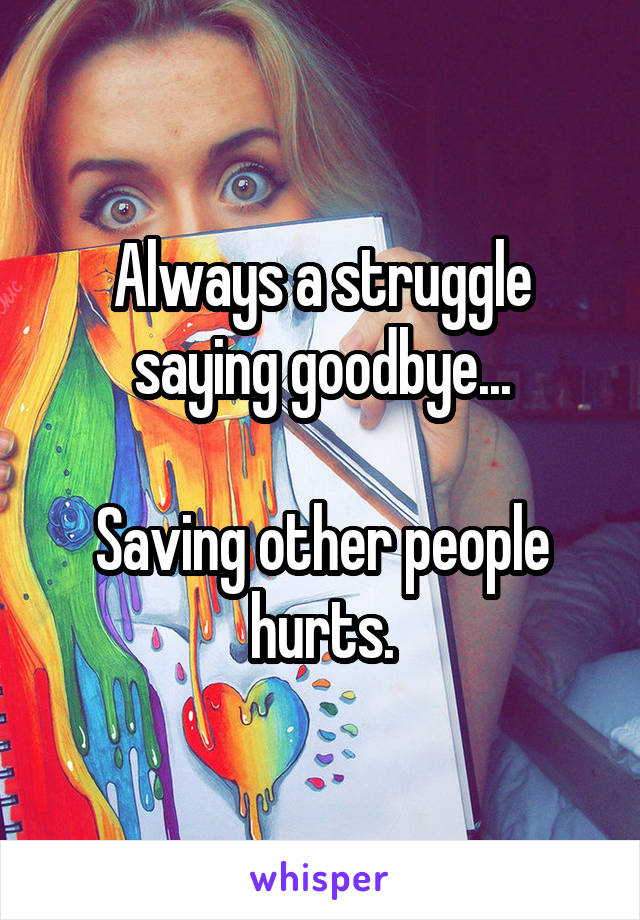Always a struggle saying goodbye...

Saving other people hurts.