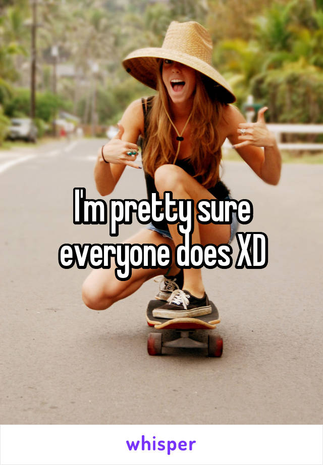 I'm pretty sure everyone does XD