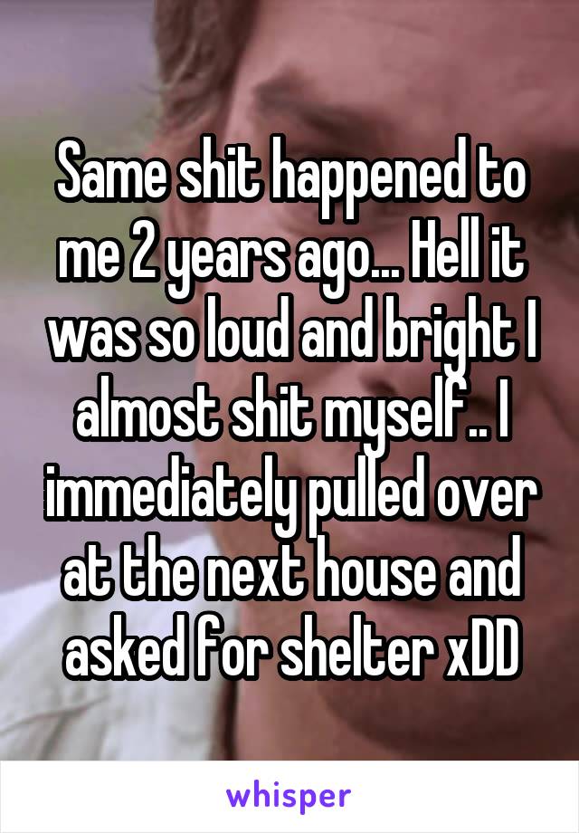 Same shit happened to me 2 years ago... Hell it was so loud and bright I almost shit myself.. I immediately pulled over at the next house and asked for shelter xDD
