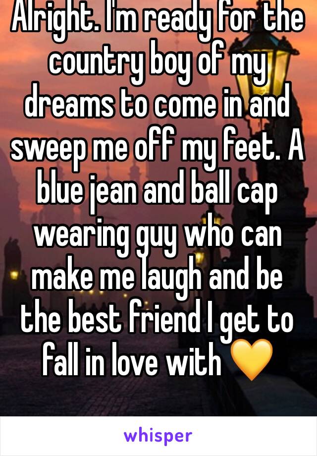 Alright. I'm ready for the country boy of my dreams to come in and sweep me off my feet. A blue jean and ball cap wearing guy who can make me laugh and be the best friend I get to fall in love with 💛