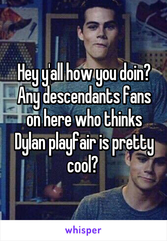 Hey y'all how you doin? Any descendants fans on here who thinks Dylan playfair is pretty cool? 