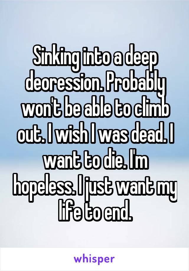 Sinking into a deep deoression. Probably won't be able to climb out. I wish I was dead. I want to die. I'm hopeless. I just want my life to end.