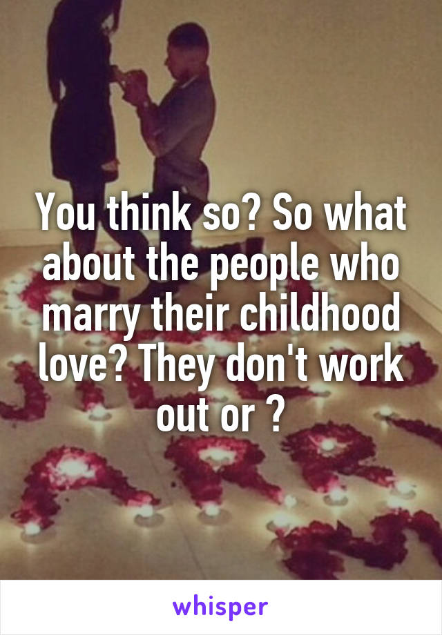 You think so? So what about the people who marry their childhood love? They don't work out or ?