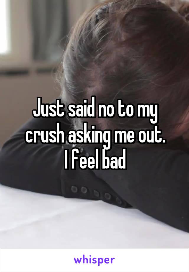 Just said no to my crush asking me out.
I feel bad