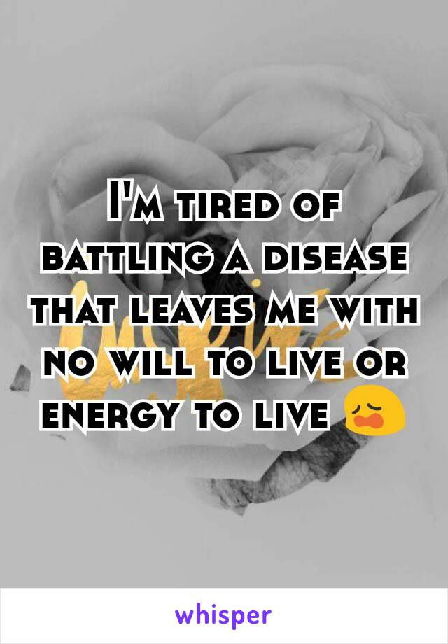 I'm tired of battling a disease  that leaves me with no will to live or energy to live 😩