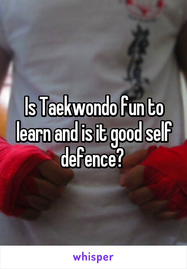 Is Taekwondo fun to learn and is it good self defence? 