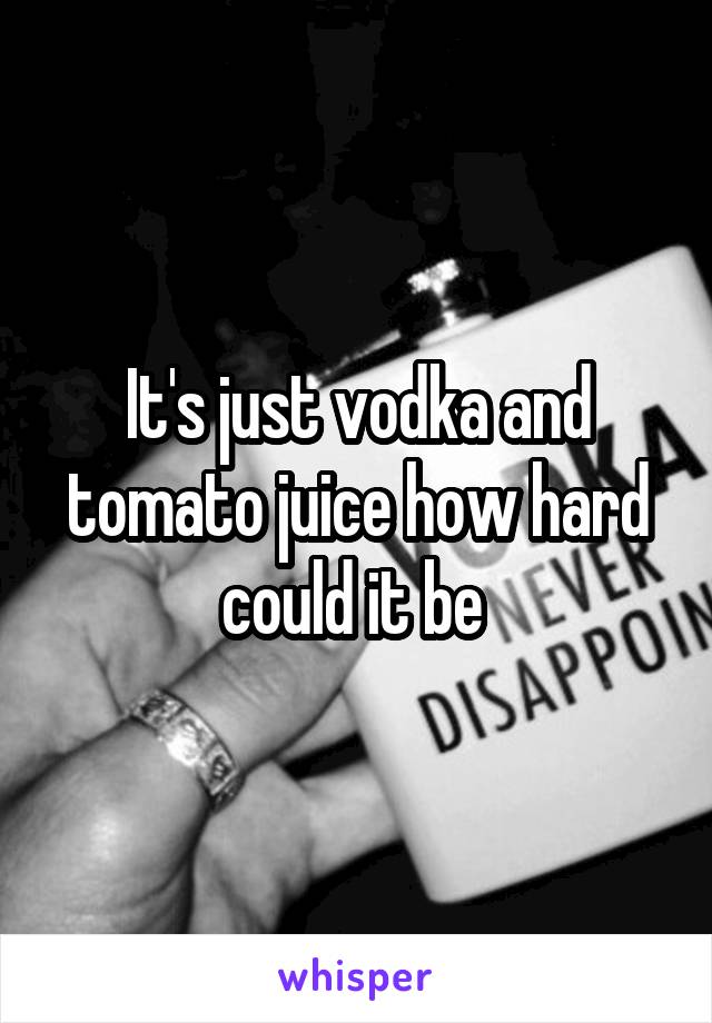 It's just vodka and tomato juice how hard could it be 
