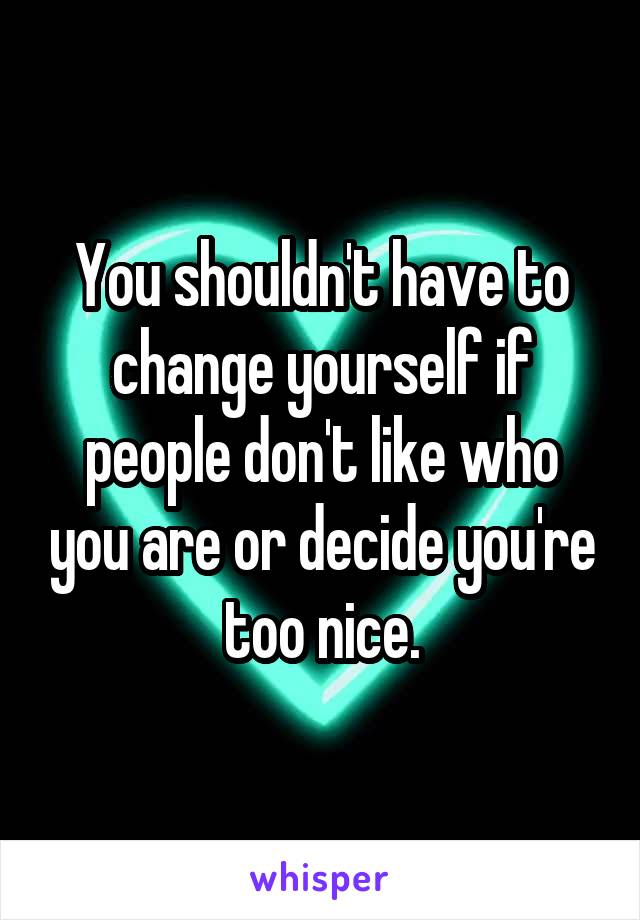 You shouldn't have to change yourself if people don't like who you are or decide you're too nice.