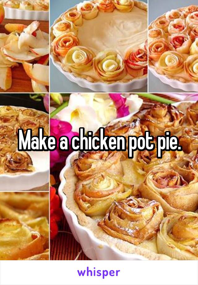 Make a chicken pot pie.