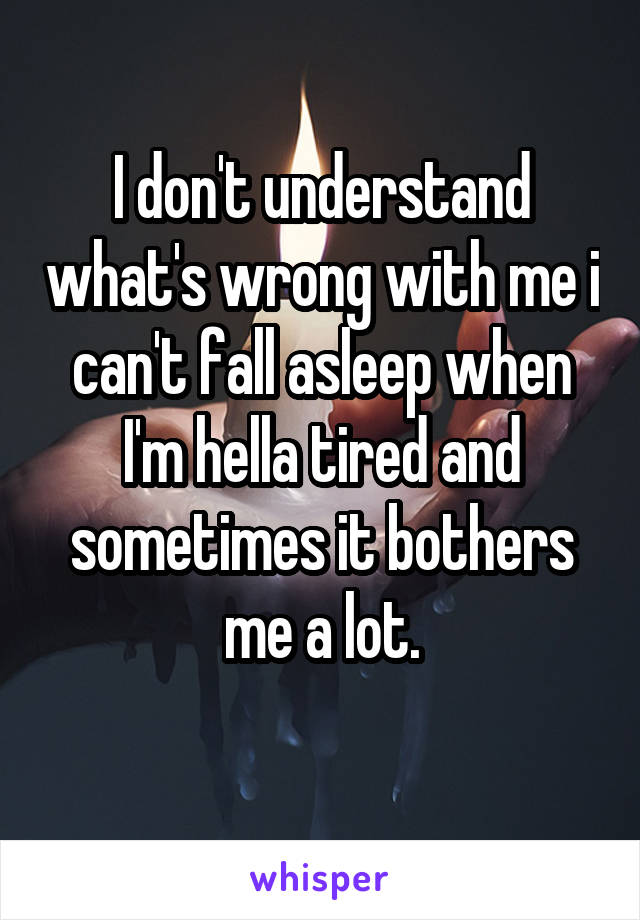 I don't understand what's wrong with me i can't fall asleep when I'm hella tired and sometimes it bothers me a lot.
