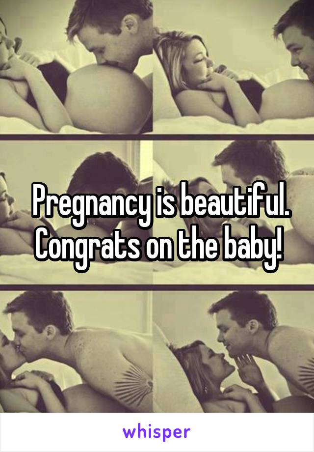  Pregnancy is beautiful. Congrats on the baby!