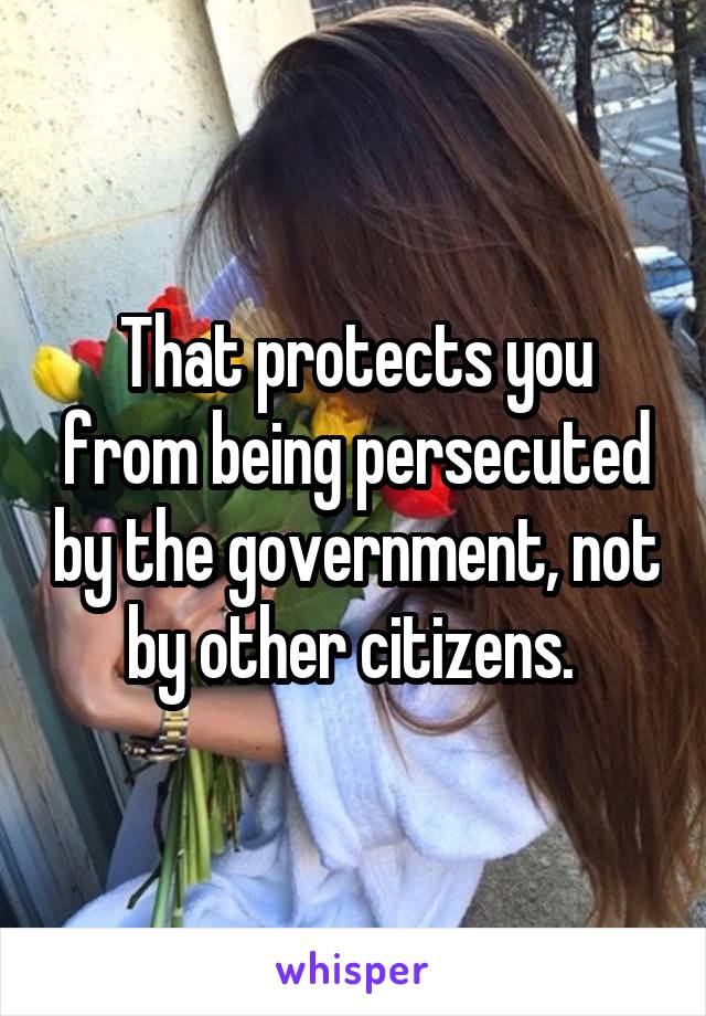 That protects you from being persecuted by the government, not by other citizens. 