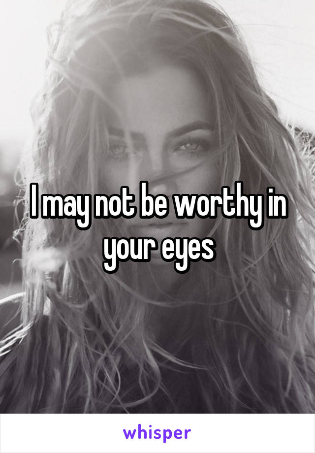 I may not be worthy in your eyes
