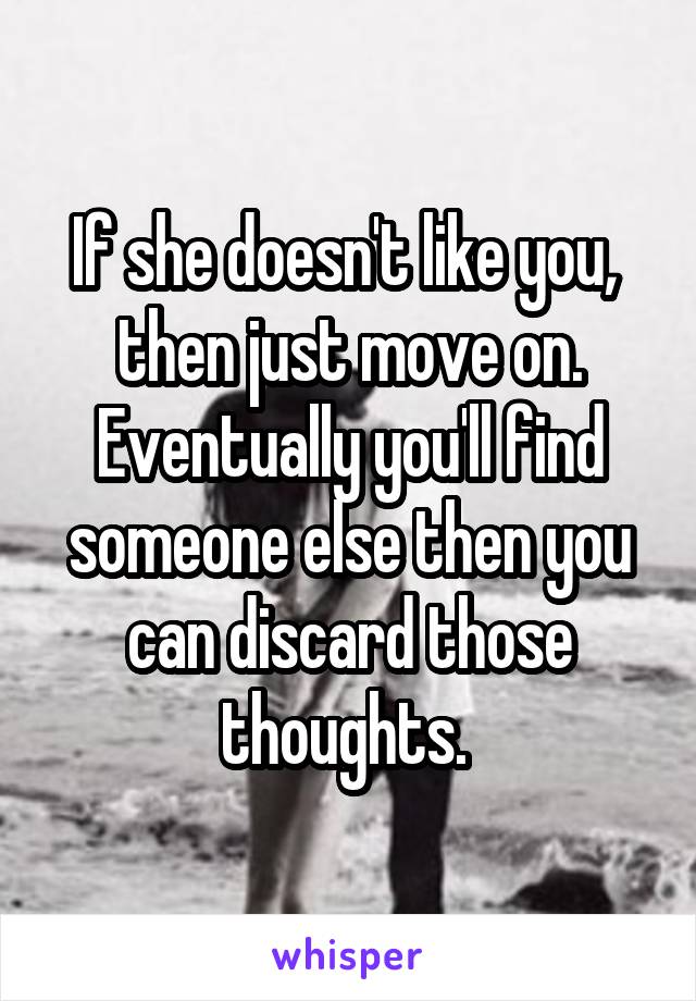 If she doesn't like you,  then just move on. Eventually you'll find someone else then you can discard those thoughts. 