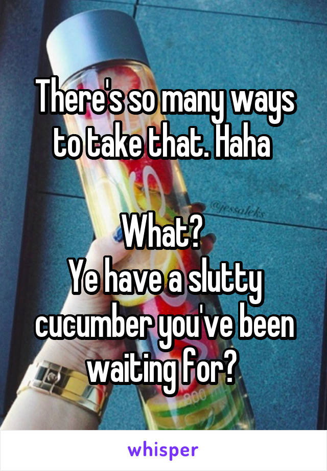 There's so many ways to take that. Haha 

What? 
Ye have a slutty cucumber you've been waiting for? 