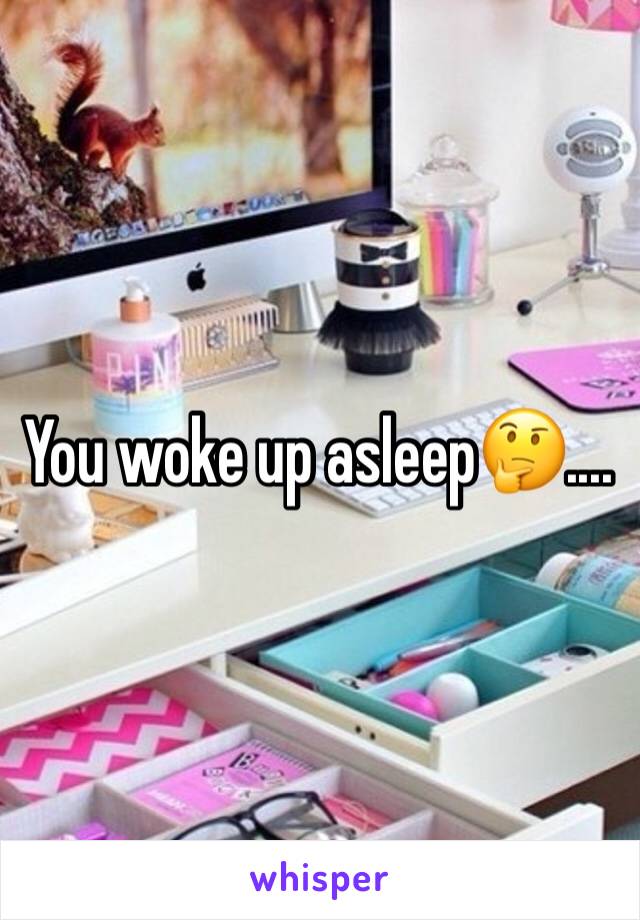 You woke up asleep🤔....