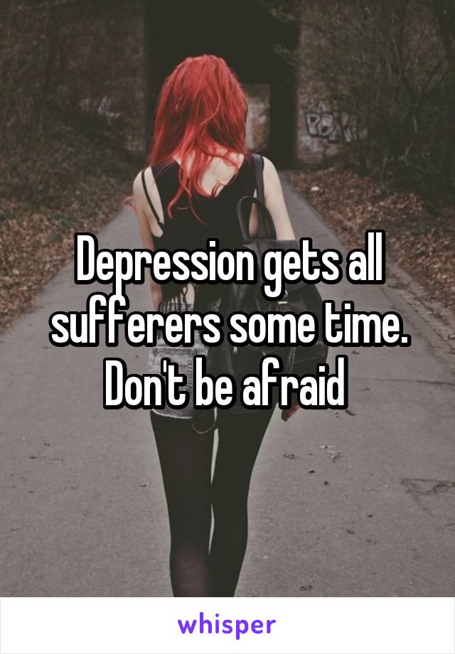 Depression gets all sufferers some time. Don't be afraid 
