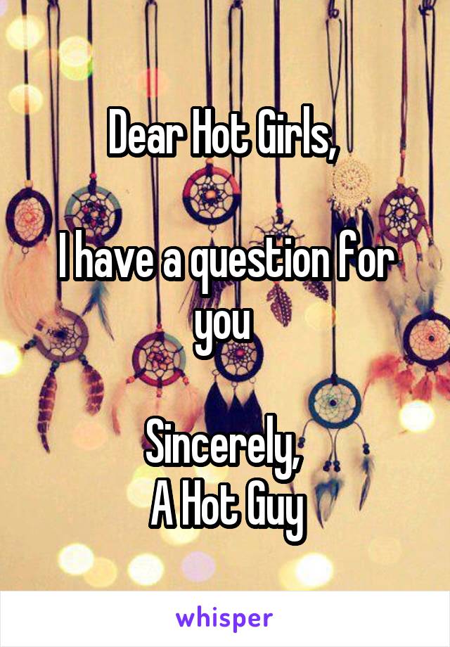 Dear Hot Girls, 

I have a question for you 

Sincerely, 
A Hot Guy