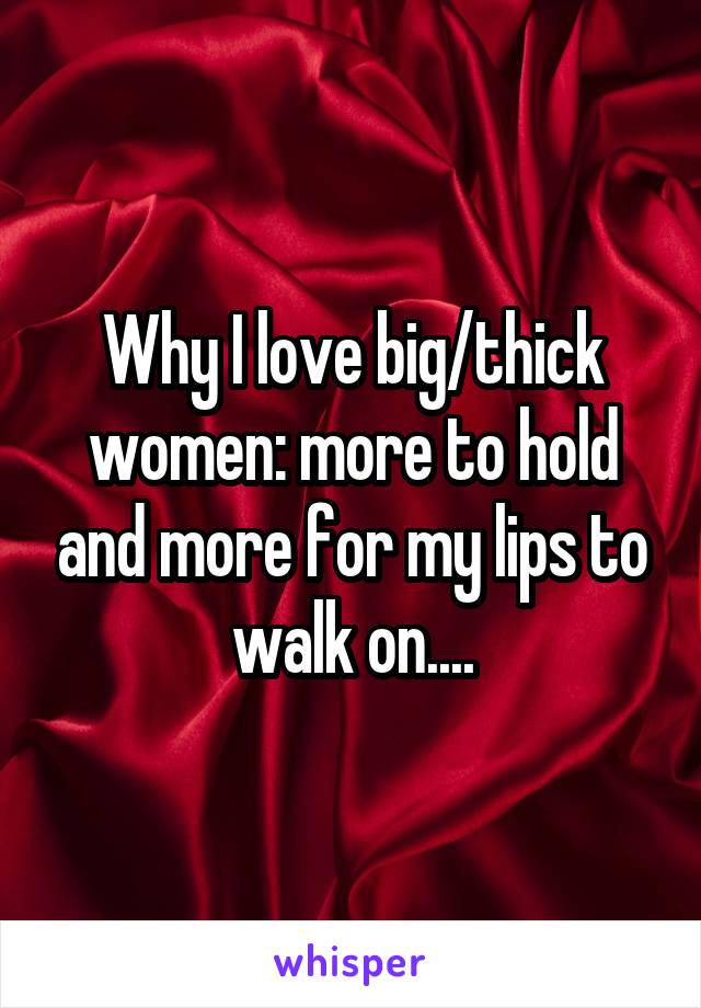 Why I love big/thick women: more to hold and more for my lips to walk on....