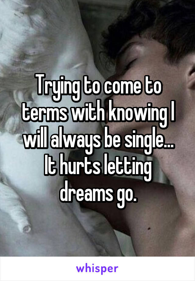 Trying to come to terms with knowing I will always be single...
It hurts letting dreams go.