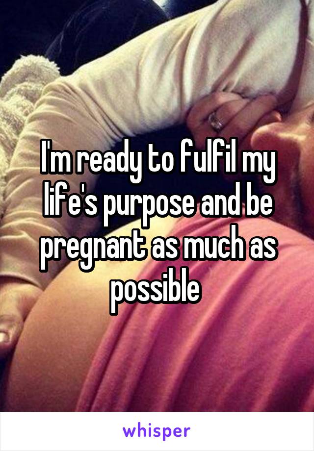 I'm ready to fulfil my life's purpose and be pregnant as much as possible 