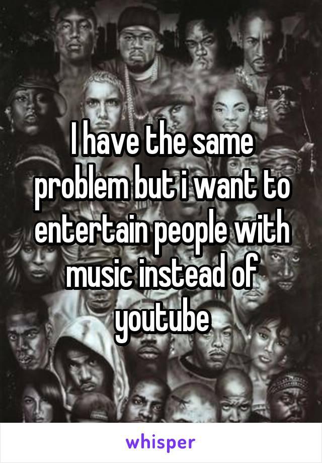 I have the same problem but i want to entertain people with music instead of youtube