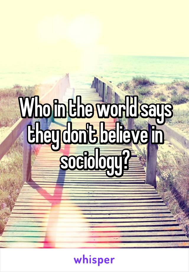 Who in the world says they don't believe in sociology?