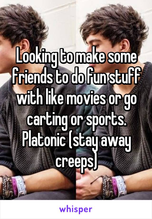 Looking to make some friends to do fun stuff with like movies or go carting or sports. Platonic (stay away creeps)