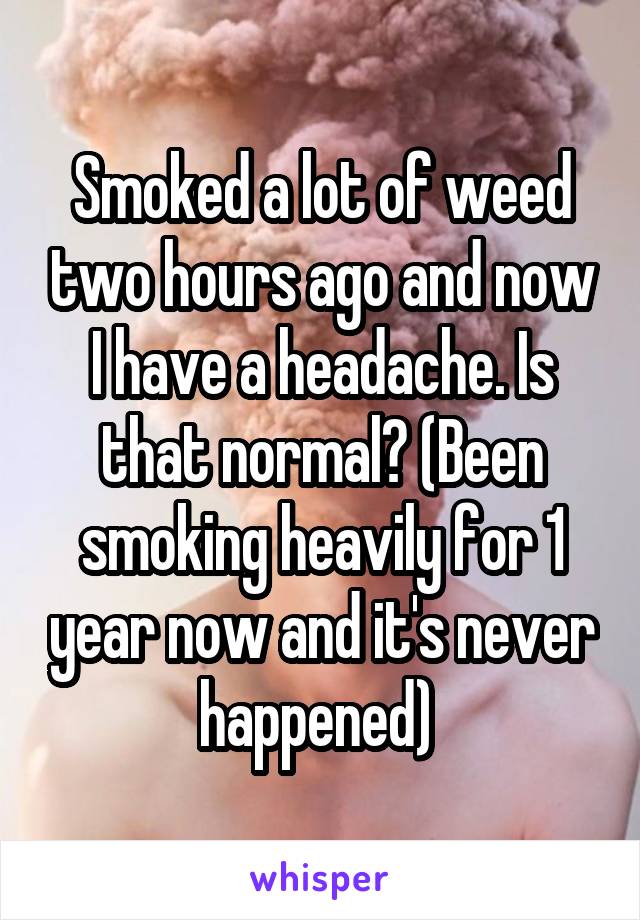 Smoked a lot of weed two hours ago and now I have a headache. Is that normal? (Been smoking heavily for 1 year now and it's never happened) 
