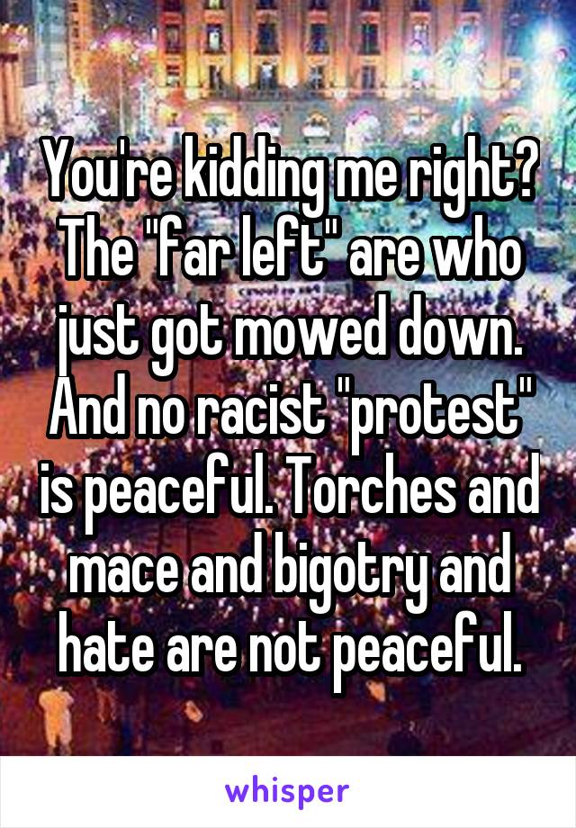 You're kidding me right? The "far left" are who just got mowed down. And no racist "protest" is peaceful. Torches and mace and bigotry and hate are not peaceful.