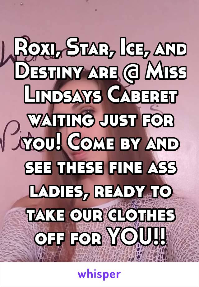 Roxi, Star, Ice, and Destiny are @ Miss Lindsays Caberet waiting just for you! Come by and see these fine ass ladies, ready to take our clothes off for YOU!!