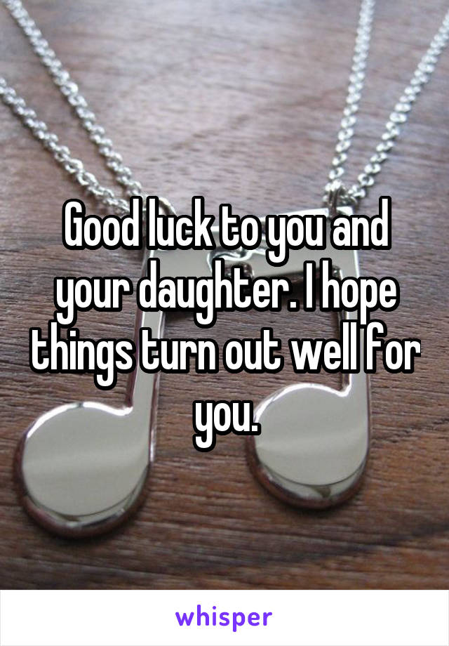 Good luck to you and your daughter. I hope things turn out well for you.