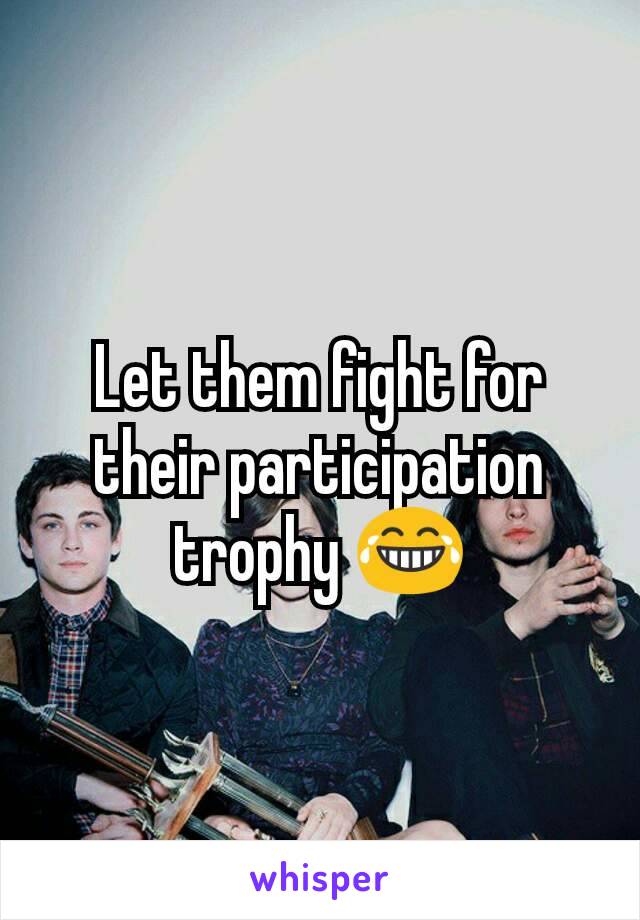 Let them fight for their participation trophy 😂