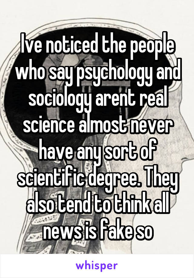 Ive noticed the people who say psychology and sociology arent real science almost never have any sort of scientific degree. They also tend to think all news is fake so