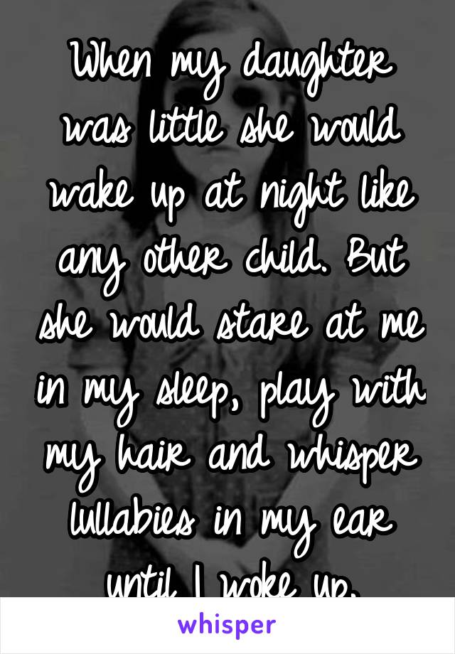 When my daughter was little she would wake up at night like any other child. But she would stare at me in my sleep, play with my hair and whisper lullabies in my ear until I woke up.