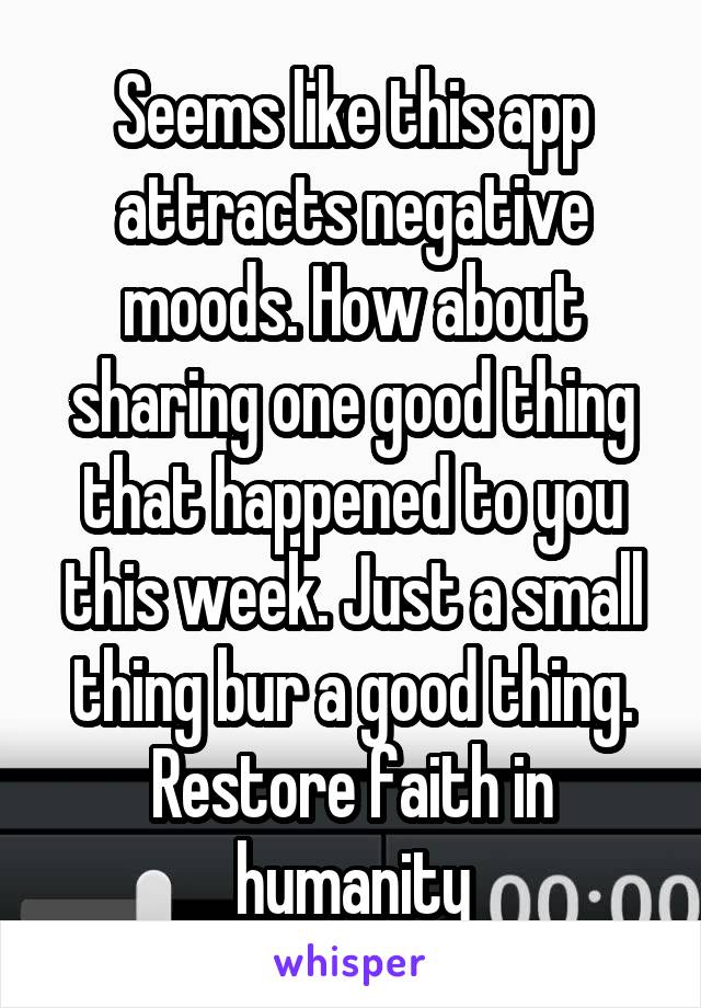 Seems like this app attracts negative moods. How about sharing one good thing that happened to you this week. Just a small thing bur a good thing. Restore faith in humanity