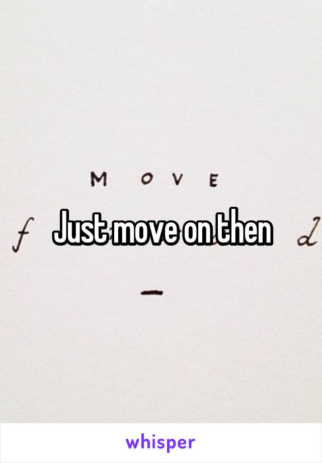 Just move on then