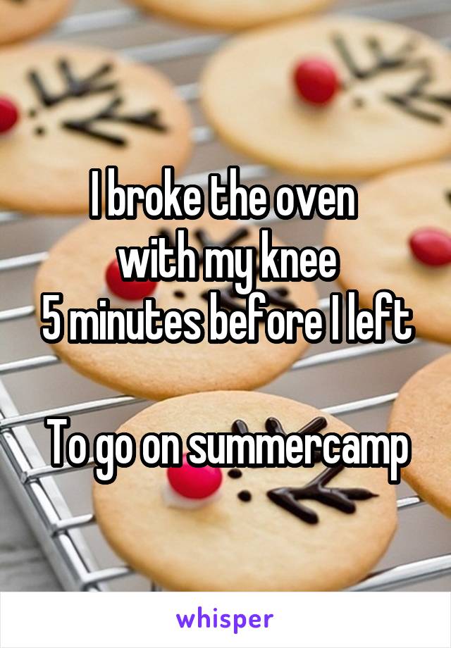 I broke the oven 
with my knee
5 minutes before I left 
To go on summercamp