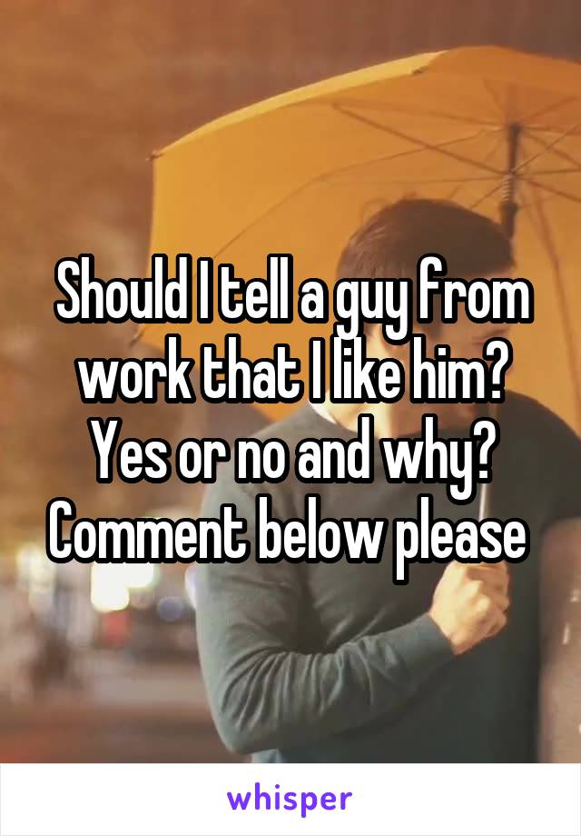 Should I tell a guy from work that I like him? Yes or no and why? Comment below please 
