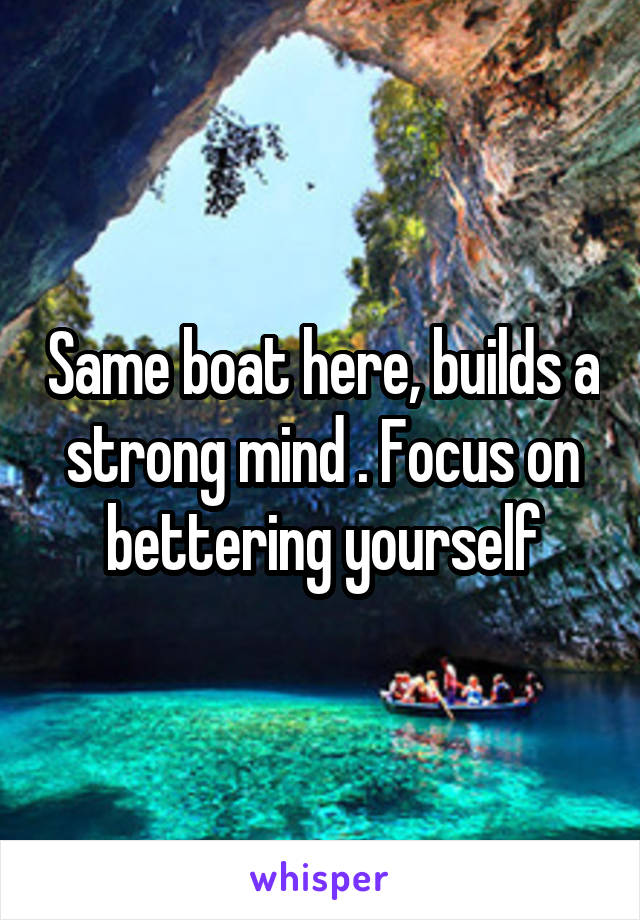 Same boat here, builds a strong mind . Focus on bettering yourself