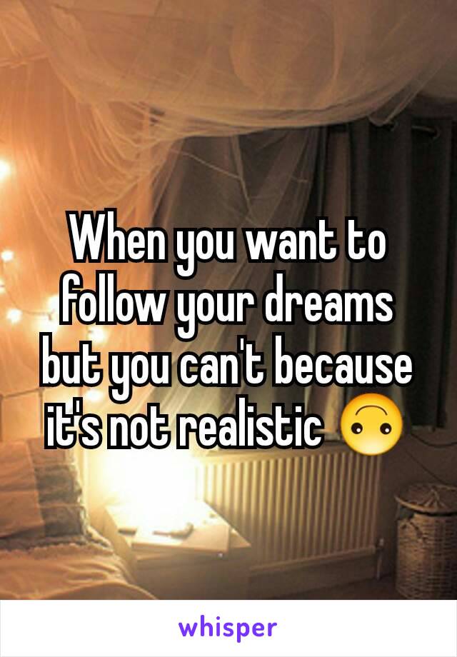 When you want to follow your dreams but you can't because it's not realistic 🙃