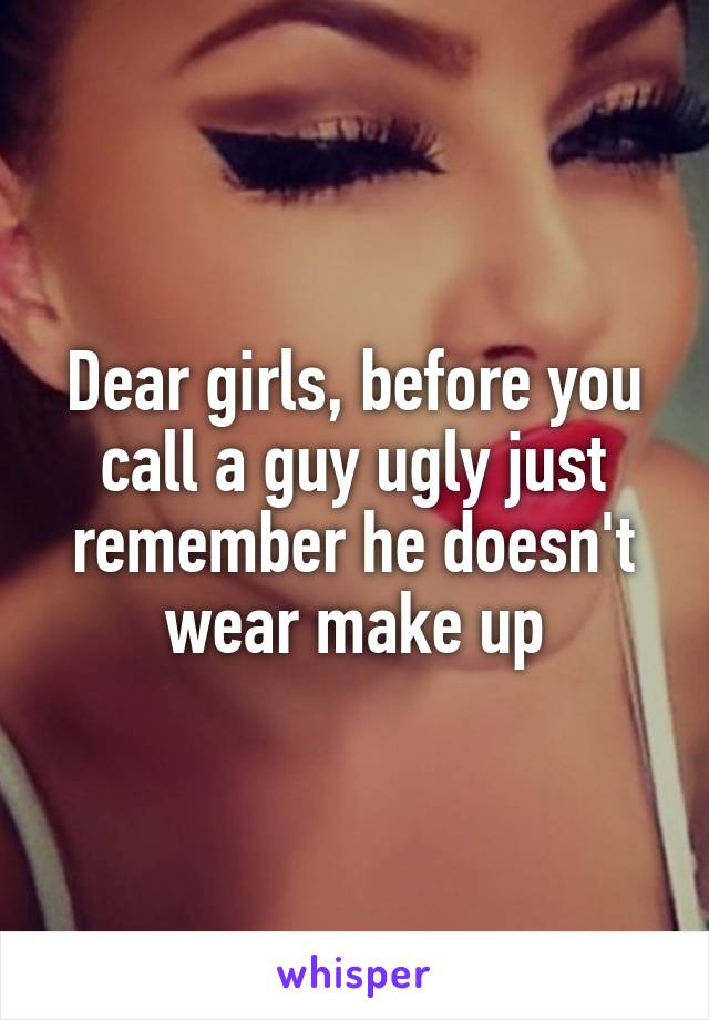 Dear girls, before you call a guy ugly just remember he doesn't wear make up