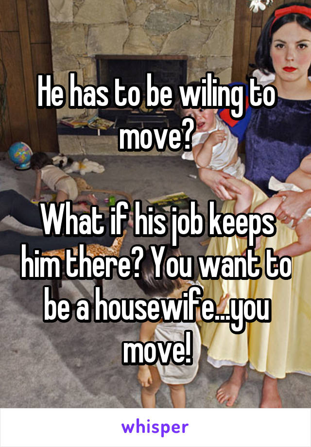 He has to be wiling to move?

What if his job keeps him there? You want to be a housewife...you move!