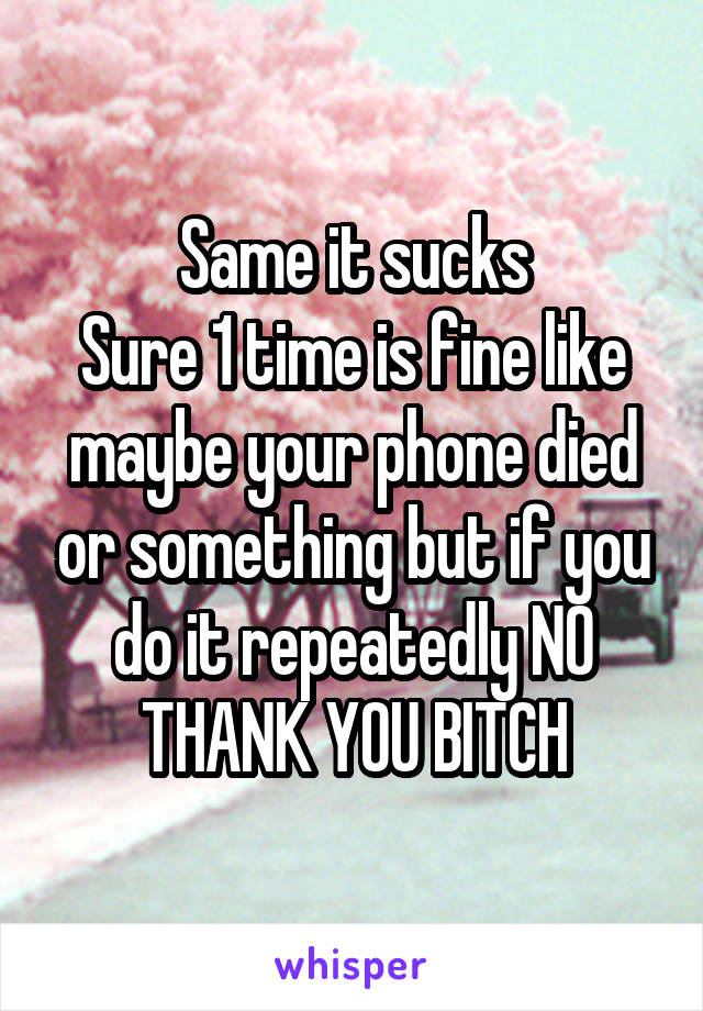 Same it sucks
Sure 1 time is fine like maybe your phone died or something but if you do it repeatedly NO THANK YOU BITCH